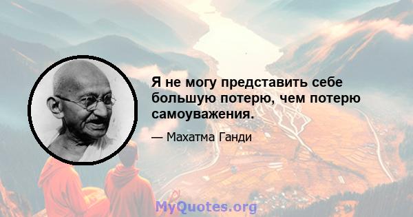 Я не могу представить себе большую потерю, чем потерю самоуважения.