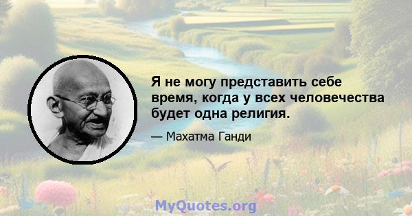 Я не могу представить себе время, когда у всех человечества будет одна религия.