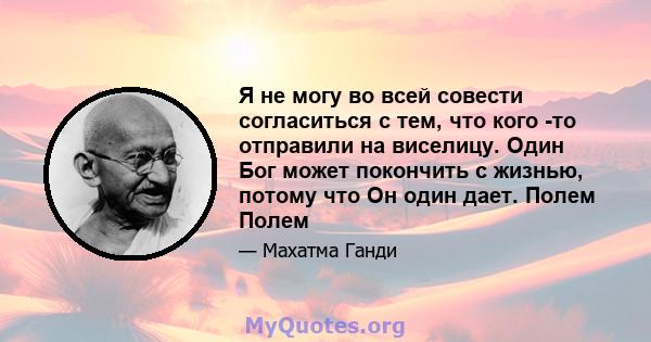 Я не могу во всей совести согласиться с тем, что кого -то отправили на виселицу. Один Бог может покончить с жизнью, потому что Он один дает. Полем Полем