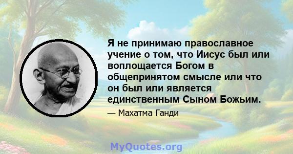 Я не принимаю православное учение о том, что Иисус был или воплощается Богом в общепринятом смысле или что он был или является единственным Сыном Божьим.