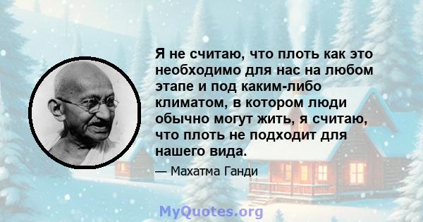 Я не считаю, что плоть как это необходимо для нас на любом этапе и под каким-либо климатом, в котором люди обычно могут жить, я считаю, что плоть не подходит для нашего вида.