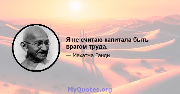 Я не считаю капитала быть врагом труда.