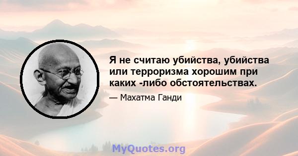 Я не считаю убийства, убийства или терроризма хорошим при каких -либо обстоятельствах.