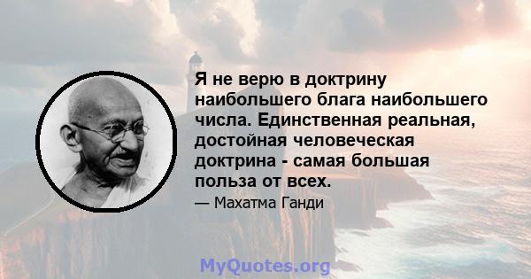 Я не верю в доктрину наибольшего блага наибольшего числа. Единственная реальная, достойная человеческая доктрина - самая большая польза от всех.