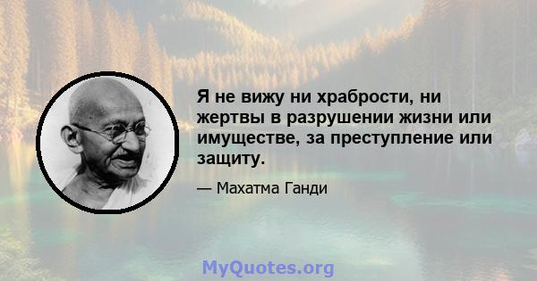 Я не вижу ни храбрости, ни жертвы в разрушении жизни или имуществе, за преступление или защиту.