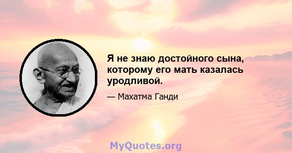 Я не знаю достойного сына, которому его мать казалась уродливой.