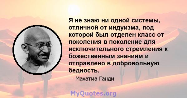 Я не знаю ни одной системы, отличной от индуизма, под которой был отделен класс от поколения в поколение для исключительного стремления к божественным знаниям и отправлено в добровольную бедность.