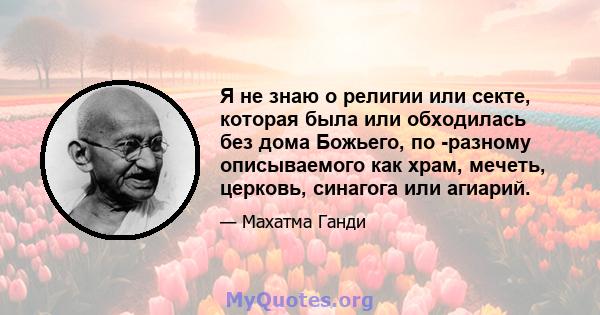 Я не знаю о религии или секте, которая была или обходилась без дома Божьего, по -разному описываемого как храм, мечеть, церковь, синагога или агиарий.