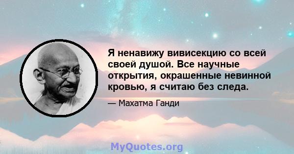 Я ненавижу вивисекцию со всей своей душой. Все научные открытия, окрашенные невинной кровью, я считаю без следа.