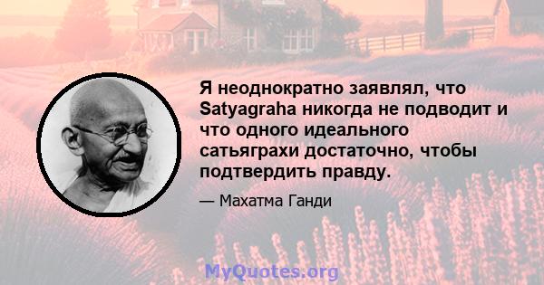 Я неоднократно заявлял, что Satyagraha никогда не подводит и что одного идеального сатьяграхи достаточно, чтобы подтвердить правду.