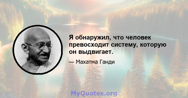 Я обнаружил, что человек превосходит систему, которую он выдвигает.