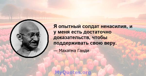 Я опытный солдат ненасилия, и у меня есть достаточно доказательств, чтобы поддерживать свою веру.