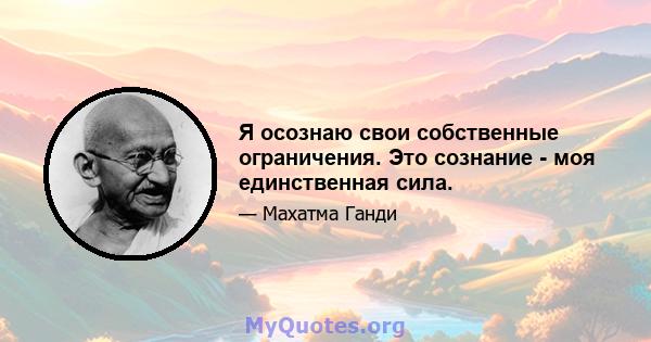 Я осознаю свои собственные ограничения. Это сознание - моя единственная сила.