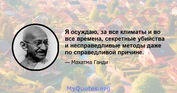 Я осуждаю, за все климаты и во все времена, секретные убийства и несправедливые методы даже по справедливой причине.