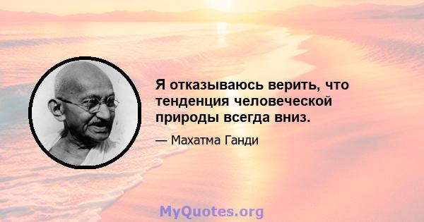 Я отказываюсь верить, что тенденция человеческой природы всегда вниз.