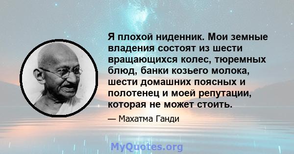 Я плохой ниденник. Мои земные владения состоят из шести вращающихся колес, тюремных блюд, банки козьего молока, шести домашних поясных и полотенец и моей репутации, которая не может стоить.