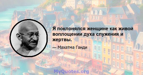 Я поклонялся женщине как живой воплощении духа служения и жертвы.