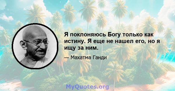 Я поклоняюсь Богу только как истину. Я еще не нашел его, но я ищу за ним.