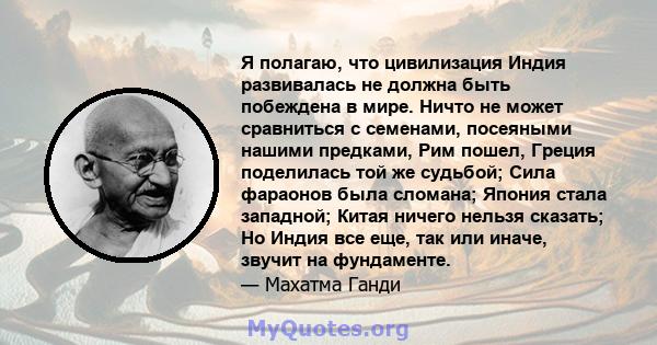 Я полагаю, что цивилизация Индия развивалась не должна быть побеждена в мире. Ничто не может сравниться с семенами, посеяными нашими предками, Рим пошел, Греция поделилась той же судьбой; Сила фараонов была сломана;