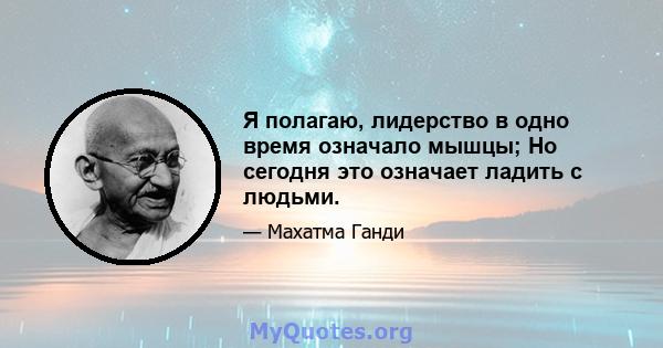 Я полагаю, лидерство в одно время означало мышцы; Но сегодня это означает ладить с людьми.