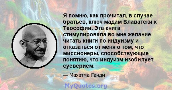 Я помню, как прочитал, в случае братьев, ключ мадам Блаватски к Теософии. Эта книга стимулировала во мне желание читать книги по индуизму и отказаться от меня о том, что миссионеры, способствующие понятию, что индуизм