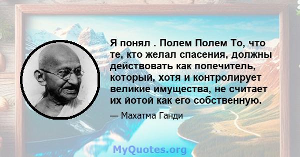 Я понял . Полем Полем То, что те, кто желал спасения, должны действовать как попечитель, который, хотя и контролирует великие имущества, не считает их йотой как его собственную.