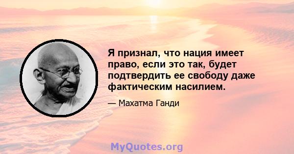 Я признал, что нация имеет право, если это так, будет подтвердить ее свободу даже фактическим насилием.