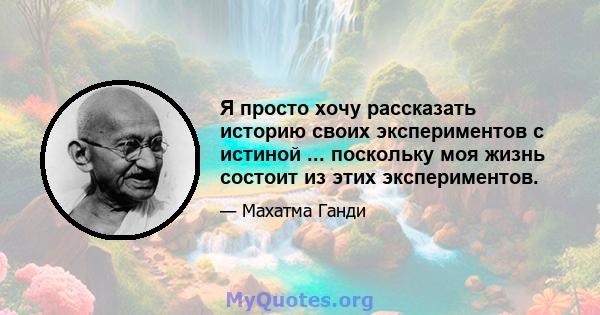 Я просто хочу рассказать историю своих экспериментов с истиной ... поскольку моя жизнь состоит из этих экспериментов.