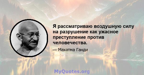 Я рассматриваю воздушную силу на разрушение как ужасное преступление против человечества.