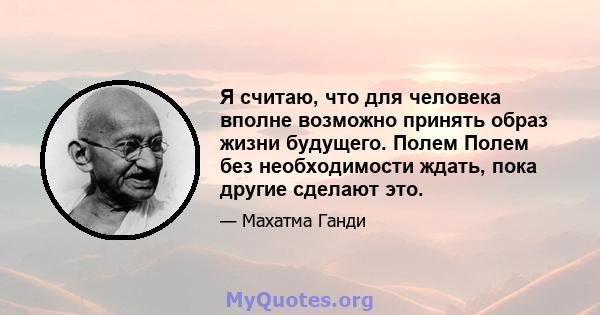 Я считаю, что для человека вполне возможно принять образ жизни будущего. Полем Полем без необходимости ждать, пока другие сделают это.