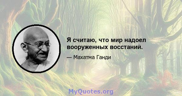 Я считаю, что мир надоел вооруженных восстаний.