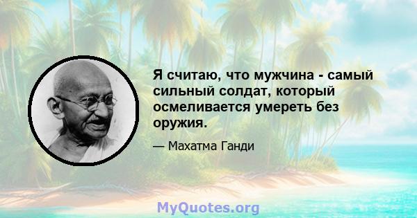 Я считаю, что мужчина - самый сильный солдат, который осмеливается умереть без оружия.