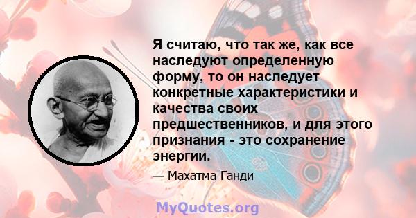 Я считаю, что так же, как все наследуют определенную форму, то он наследует конкретные характеристики и качества своих предшественников, и для этого признания - это сохранение энергии.