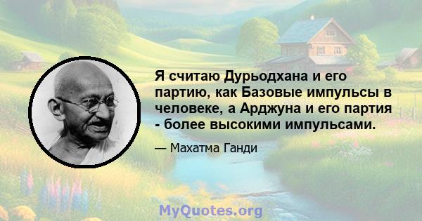 Я считаю Дурьодхана и его партию, как Базовые импульсы в человеке, а Арджуна и его партия - более высокими импульсами.