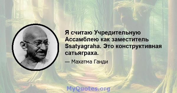 Я считаю Учредительную Ассамблею как заместитель Ssatyagraha. Это конструктивная сатьяграха.