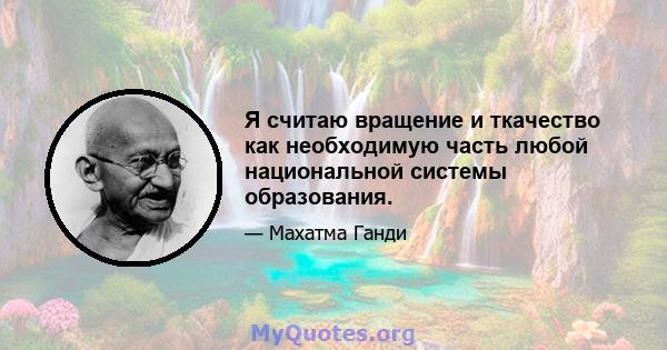 Я считаю вращение и ткачество как необходимую часть любой национальной системы образования.