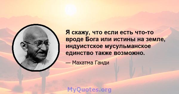 Я скажу, что если есть что-то вроде Бога или истины на земле, индуистское мусульманское единство также возможно.