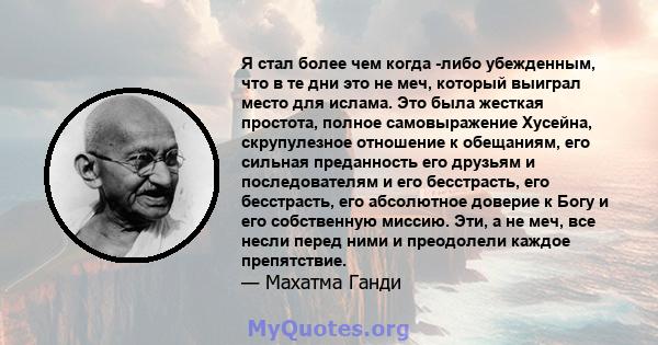 Я стал более чем когда -либо убежденным, что в те дни это не меч, который выиграл место для ислама. Это была жесткая простота, полное самовыражение Хусейна, скрупулезное отношение к обещаниям, его сильная преданность