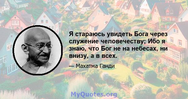 Я стараюсь увидеть Бога через служение человечеству; Ибо я знаю, что Бог не на небесах, ни внизу, а в всех.