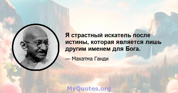 Я страстный искатель после истины, которая является лишь другим именем для Бога.