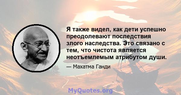 Я также видел, как дети успешно преодолевают последствия злого наследства. Это связано с тем, что чистота является неотъемлемым атрибутом души.