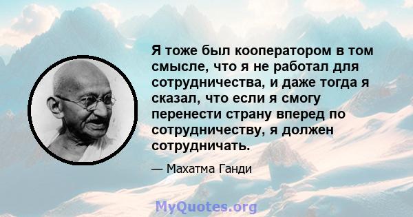 Я тоже был кооператором в том смысле, что я не работал для сотрудничества, и даже тогда я сказал, что если я смогу перенести страну вперед по сотрудничеству, я должен сотрудничать.