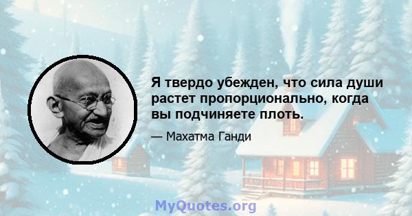 Я твердо убежден, что сила души растет пропорционально, когда вы подчиняете плоть.