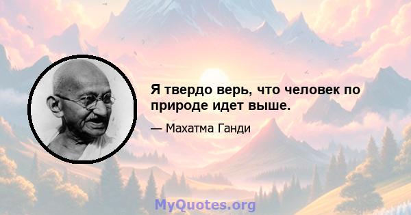 Я твердо верь, что человек по природе идет выше.