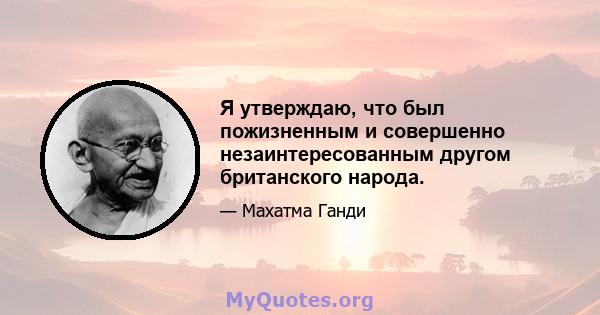 Я утверждаю, что был пожизненным и совершенно незаинтересованным другом британского народа.