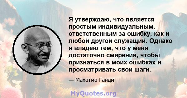 Я утверждаю, что является простым индивидуальным, ответственным за ошибку, как и любой другой служащий. Однако я владею тем, что у меня достаточно смирения, чтобы признаться в моих ошибках и просматривать свои шаги.