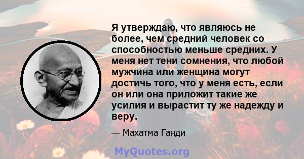 Я утверждаю, что являюсь не более, чем средний человек со способностью меньше средних. У меня нет тени сомнения, что любой мужчина или женщина могут достичь того, что у меня есть, если он или она приложит такие же