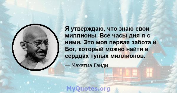 Я утверждаю, что знаю свои миллионы. Все часы дня я с ними. Это моя первая забота и Бог, который можно найти в сердцах тупых миллионов.