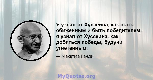 Я узнал от Хуссейна, как быть обиженным и быть победителем, я узнал от Хуссейна, как добиться победы, будучи угнетенным.