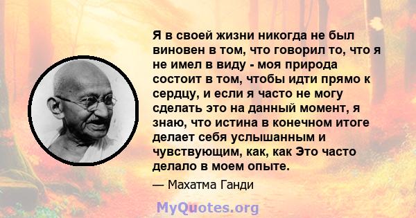 Я в своей жизни никогда не был виновен в том, что говорил то, что я не имел в виду - моя природа состоит в том, чтобы идти прямо к сердцу, и если я часто не могу сделать это на данный момент, я знаю, что истина в